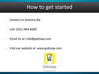 How to get started 
• Contact Us Anytime By: 
• Call: (551) 404-8200 
• Email Us at: info@gobizap.com 
• Visit our website at: www.gobizap.com 
www.gobizap.com 
