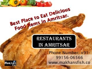 RestauRants
in amRitsaR
Best Place to Eat Delicious
Best Place to Eat Delicious
Food Items in Amritsar.
Food Items in Amritsar.
Phone Number: +91-
99156-06566
www.makhansfish.co
m
 