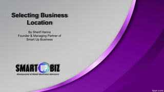 Selecting Business
Location
By Sherif Hanna
Founder & Managing Partner of
Smart Up Business
 
