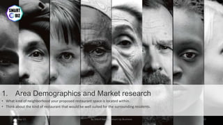 1. Area Demographics and Market research
• What kind of neighborhood your proposed restaurant space is located within.
• Think about the kind of restaurant that would be well suited for the surrounding residents.
May-17 By Sherif Hanna - Smart Up Business 15
 