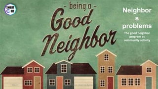 Neighbor
s
problems
The good neighbor
program as
community activity
May-17 By Sherif Hanna - Smart Up Business 45
 