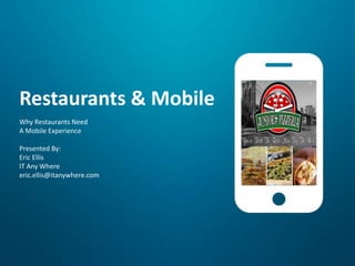 Restaurants & Mobile 
Why Restaurants Need 
A Mobile Experience 
Presented By: 
Eric Ellis 
IT Any Where 
eric.ellis@itanywhere.com 
 