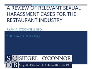 A REVIEW OF RELEVANT SEXUAL
HARASSMENT CASES FOR THE
RESTAURANT INDUSTRY
RYAN A. O’DONNELL ESQ.
CHELSEA F. RUZZO, ESQ.
 