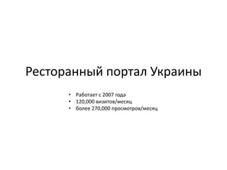 Ресторанный портал Украины
• Работает с 2007 года
• 120,000 визитов/месяц
• более 270,000 просмотров/месяц
 