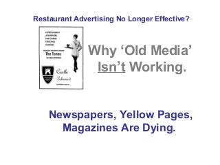 Restaurant Advertising No Longer Effective?

Why ‘Old Media’
Isn’t Working.

Newspapers, Yellow Pages,
Magazines Are Dying.

 