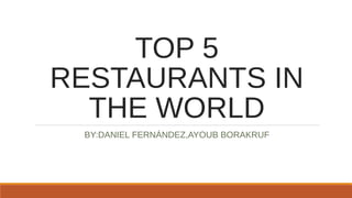 TOP 5
RESTAURANTS IN
THE WORLD
BY:DANIEL FERNÁNDEZ,AYOUB BORAKRUF
 