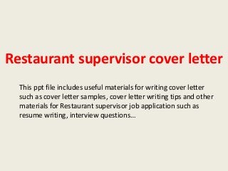 Restaurant supervisor cover letter
This ppt file includes useful materials for writing cover letter
such as cover letter samples, cover letter writing tips and other
materials for Restaurant supervisor job application such as
resume writing, interview questions…

 