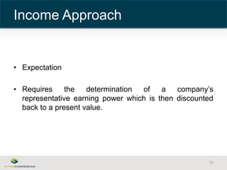 • Expectation 
• Requires the determination of a company’s 
representative earning power which is then discounted 
back to a present value. 
13 
Income Approach 
 