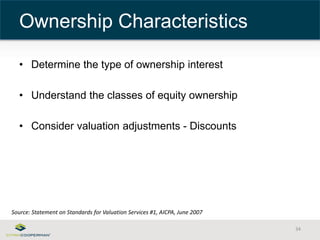 • Determine the type of ownership interest 
• Understand the classes of equity ownership 
• Consider valuation adjustments - Discounts 
34 
Ownership Characteristics 
Source: Statement on Standards for Valuation Services #1, AICPA, June 2007 
 