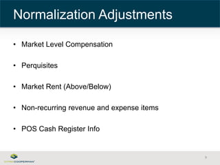 • Market Level Compensation 
• Perquisites 
• Market Rent (Above/Below) 
• Non-recurring revenue and expense items 
• POS Cash Register Info 
9 
Normalization Adjustments 
 