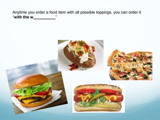 Anytime you order a food item with all possible toppings, you can order it
“with the w__________”
 