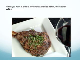 When you want to order a food without the side dishes, this is called
À la c__________.
 