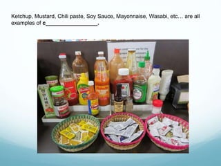 Ketchup, Mustard, Chili paste, Soy Sauce, Mayonnaise, Wasabi, etc… are all
examples of c_________________.
 