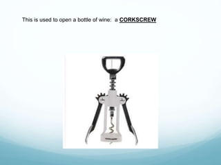 This is used to open a bottle of wine: a CORKSCREW
 