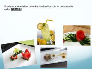 Food/sauce in a dish or drink that is added for color or decoration is
called GARNISH
 