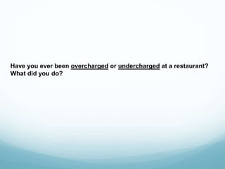 Have you ever been overcharged or undercharged at a restaurant?
What did you do?
 