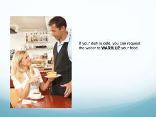 If your dish is cold, you can request
the waiter to WARM UP your food.
 