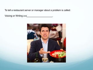 To tell a restaurant server or manager about a problem is called:
Voicing or Writing a c____________________.
 