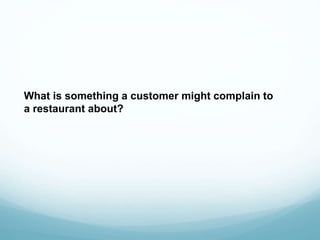 What is something a customer might complain to
a restaurant about?
 