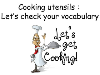 Cooking utensils :
Let’s check your vocabulary
 