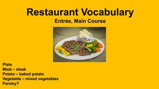 Restaurant Vocabulary 
Entrée, Main Course 
Plate 
Meat – steak 
Potato – baked potato 
Vegetable – mixed vegetables 
Parsley? 
 