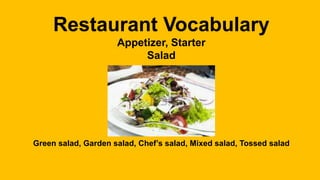 Restaurant Vocabulary
Appetizer, Starter
Salad
Green salad, Garden salad, Chef’s salad, Mixed salad, Tossed salad
 
