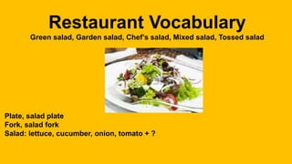 Restaurant Vocabulary
Green salad, Garden salad, Chef’s salad, Mixed salad, Tossed salad
Plate, salad plate
Fork, salad fork
Salad: lettuce, cucumber, onion, tomato + ?
 