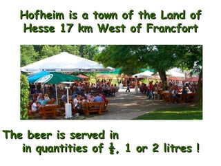 The beer is served in  in quantities of ½, 1 or 2 litres ! Hofheim is a town of the Land of Hesse 17 km West of Francfort 