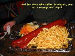 And for those who dislike Schnitzels, why not a sausage and chips? 