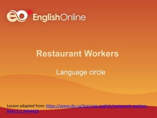 Restaurant Workers
Language circle
Lesson adapted from: https://www.cbc.ca/learning-english/restaurant-workers-
level-2-1.5444428
 