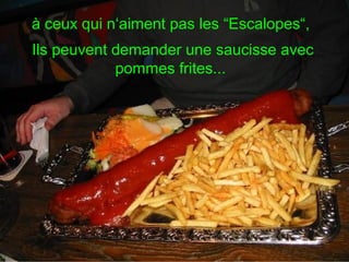 à ceux qui n‘aiment pas les “Escalopes“,
Ils peuvent demander une saucisse avec
pommes frites...
 