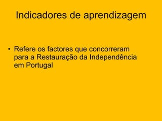 Indicadores de aprendizagem Refere os factores que concorreram para a Restauração da Independência em Portugal 