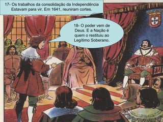 17- Os trabalhos da consolidação da Independência Estavam para vir. Em 1641, reuniram cortes. 18- O poder vem de Deus. E a Nação é quem o restituiu ao Legítimo Soberano. 