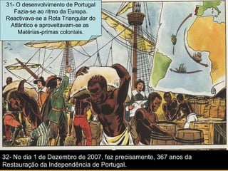 32- No dia 1 de Dezembro de 2007, fez precisamente, 367 anos da Restauração da Independência de Portugal. 31- O desenvolvimento de Portugal Fazia-se ao ritmo da Europa. Reactivava-se a Rota Triangular do Atlântico e aproveitavam-se as  Matérias-primas coloniais. 
