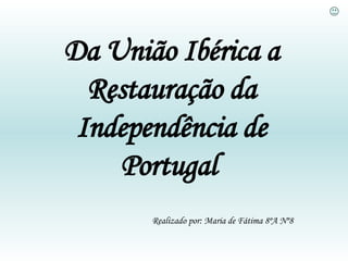Da União Ibérica a Restauração da Independência de Portugal     Realizado por: Maria de Fátima 8ºA Nº8 