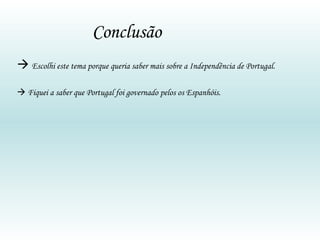 Conclusão     Escolhi este tema porque queria saber mais sobre a Independência de Portugal.    Fiquei a saber que Portugal foi governado pelos os Espanhóis. 