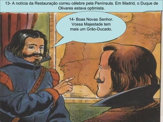 13- A notícia da Restauração correu célebre pela Península. Em Madrid, o Duque de Olivares estava optimista. 14- Boas Novas Senhor. Vossa Majestade tem mais um Grão-Ducado. 