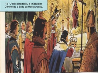 16- O Rei agradeceu à Imaculada Conceição o êxito da Restauração. 