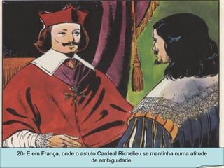 20- E em França, onde o astuto Cardeal Richelieu se mantinha numa atitude de ambiguidade. 