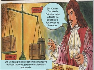 29- A nova política económica mandava edificar fábricas, gastar manufacturas Nacionais. 30- A mim,  Conde da Ericeira, cabe a tarefa de equilibrar e  fortalecer as  finanças. 