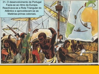 31- O desenvolvimento de Portugal Fazia-se ao ritmo da Europa. Reactivava-se a Rota Triangular do Atlântico e aproveitavam-se as  Matérias-primas coloniais. 