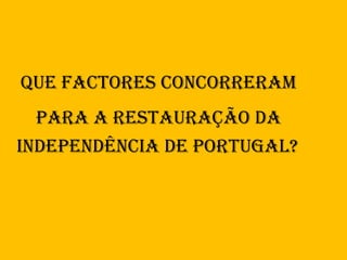 Que factores concorreram para a Restauração da  Independência de Portugal?   