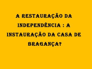 A Restauração da  Independência : a  instauração da casa de  Bragança? 