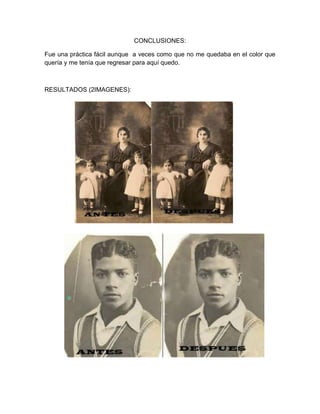 CONCLUSIONES:

Fue una práctica fácil aunque a veces como que no me quedaba en el color que
quería y me tenía que regresar para aquí quedo.



RESULTADOS (2IMAGENES):
 