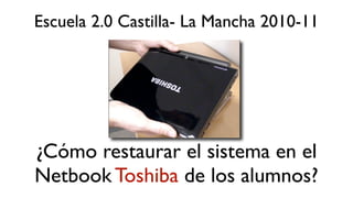 Escuela 2.0 Castilla- La Mancha 2010-11




¿Cómo restaurar el sistema en el
Netbook Toshiba de los alumnos?
 