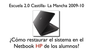 Escuela 2.0 Castilla- La Mancha 2009-10




¿Cómo restaurar el sistema en el
  Netbook HP de los alumnos?
 