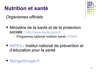 Nutrition et santé Organismes officiels Ministère de la santé et de la protection sociale :  http://www.sante.gouv.fr  Programme national nutrition santé -  PNNS INPES  - Institut national de prévention et d’éducation pour la santé  Mangerbouger.fr 