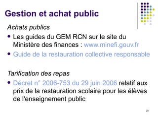 Gestion et achat public Achats publics Les guides du GEM RCN sur le site du Ministère des finances :  www.minefi.gouv.fr Guide de la restauration collective responsable Tarification des repas Décret n° 2006-753 du 29 juin 2006  relatif aux prix de la restauration scolaire pour les élèves de l'enseignement public 
