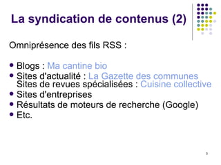 Omniprésence des fils RSS :  Blogs :  Ma cantine bio Sites d'actualité :  La Gazette des communes  Sites de revues spécialisées :  Cuisine collective Sites d'entreprises  Résultats de moteurs de recherche (Google) Etc. La syndication de contenus (2) 