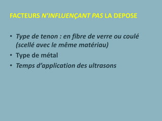 FACTEURS N’INFLUENÇANT PAS LA DEPOSE
• Type de tenon : en fibre de verre ou coulé
(scellé avec le même matériau)
• Type de métal
• Temps d’application des ultrasons
 